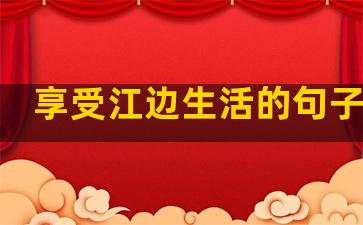 享受江边生活的句子说说