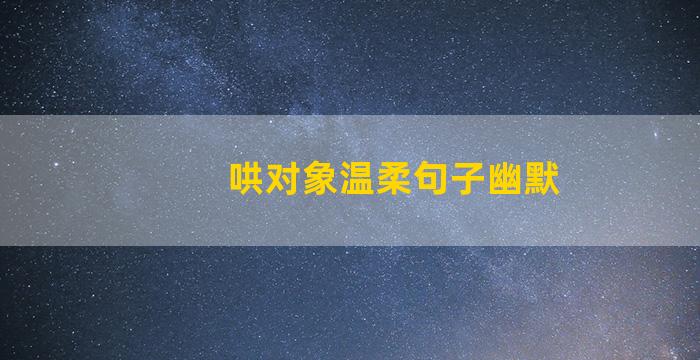 哄对象温柔句子幽默